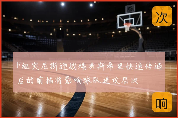 F组突尼斯迎战瑞典斯希里快速传递后的前插将影响球队进攻层次