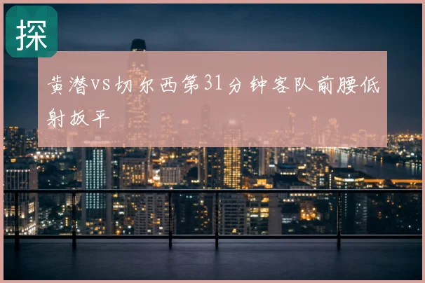 黄潜vs切尔西第31分钟客队前腰低射扳平