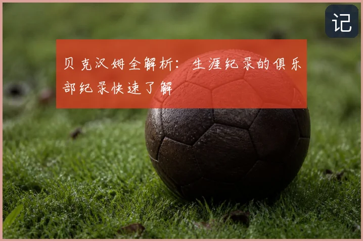 贝克汉姆全解析：生涯纪录的俱乐部纪录快速了解