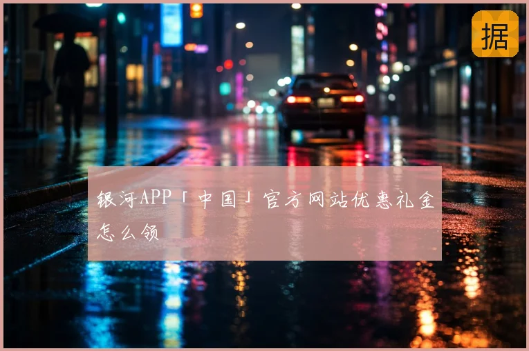 银河APP「中国」官方网站优惠礼金怎么领