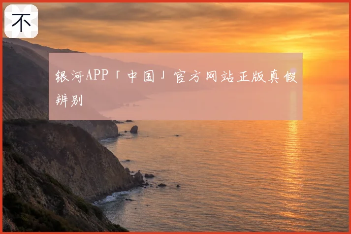 银河APP「中国」官方网站正版真假辨别
