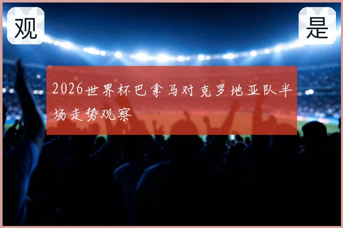 2026世界杯巴拿马对克罗地亚队半场走势观察