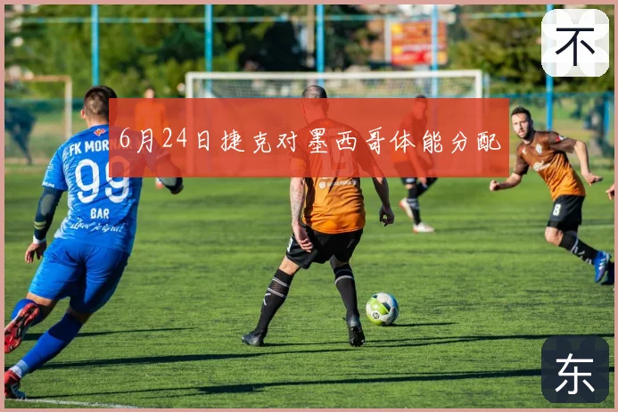 6月24日捷克对墨西哥体能分配