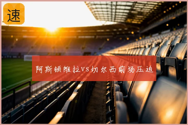 阿斯顿维拉vs切尔西前场压迫