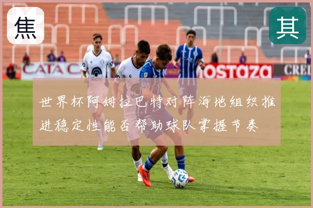 世界杯阿姆拉巴特对阵海地组织推进稳定性能否帮助球队掌握节奏
