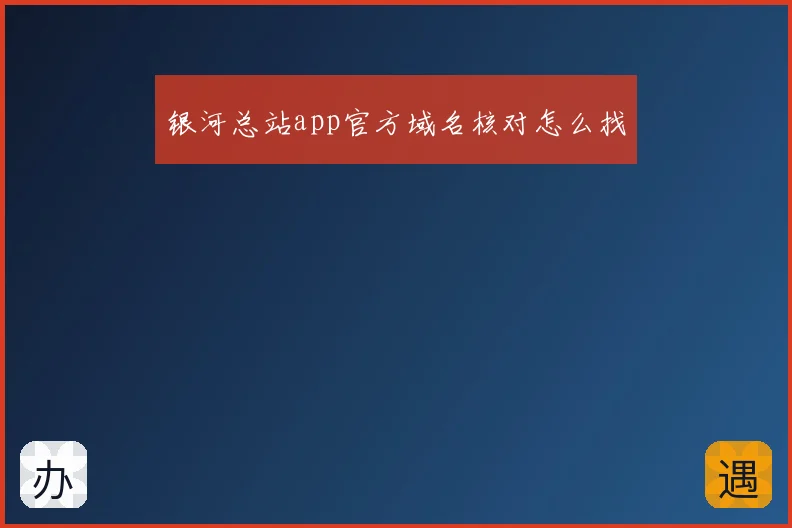 银河总站app官方域名核对怎么找