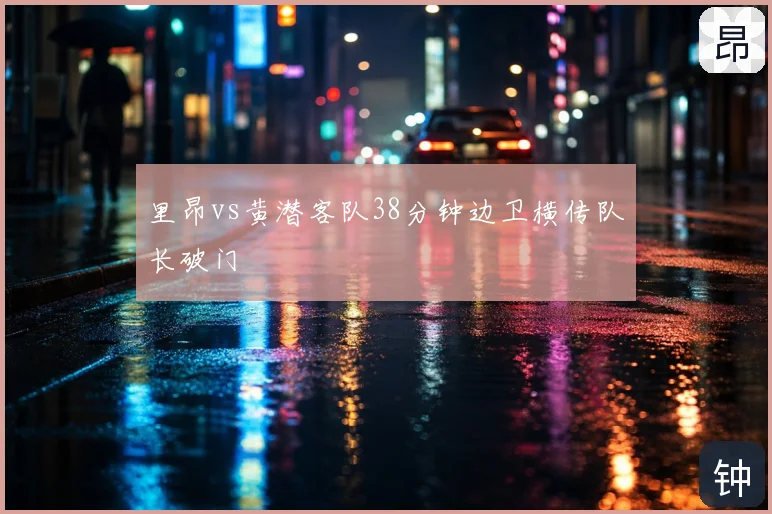 里昂vs黄潜客队38分钟边卫横传队长破门