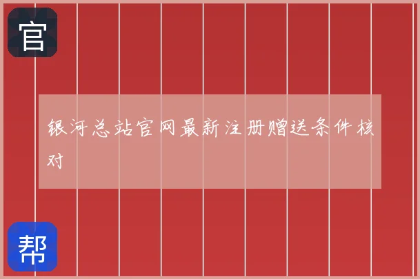 银河总站官网最新注册赠送条件核对