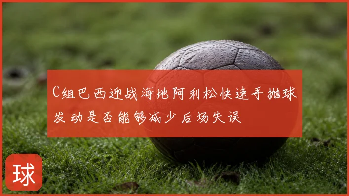 C组巴西迎战海地阿利松快速手抛球发动是否能够减少后场失误