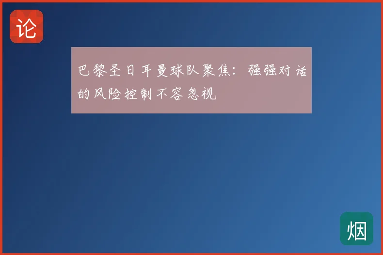 巴黎圣日耳曼球队聚焦：强强对话的风险控制不容忽视