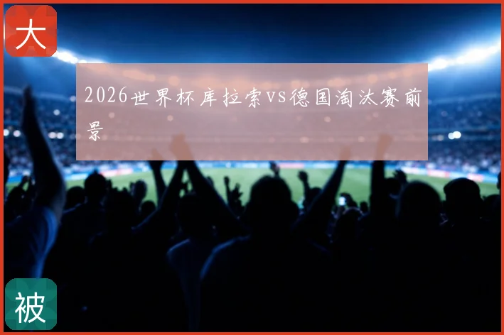 2026世界杯库拉索vs德国淘汰赛前景