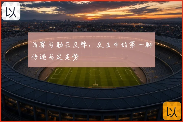 马赛与勒芒交锋，反击中的第一脚传递或定走势
