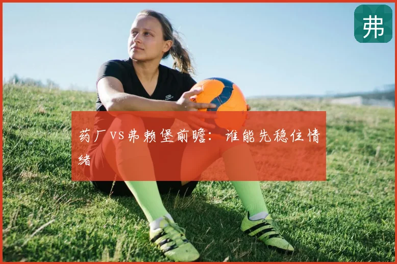 药厂vs弗赖堡前瞻：谁能先稳住情绪